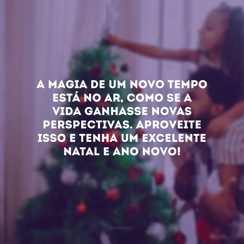 A magia de um novo tempo está no ar, como se a vida ganhasse novas perspectivas. Aproveite isso e tenha um excelente Natal e Ano Novo! 