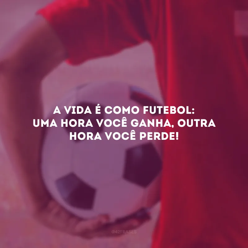 A vida é como futebol: uma hora você ganha, outra hora você perde!