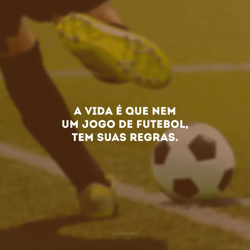 A vida é que nem um jogo de futebol, tem suas regras.
