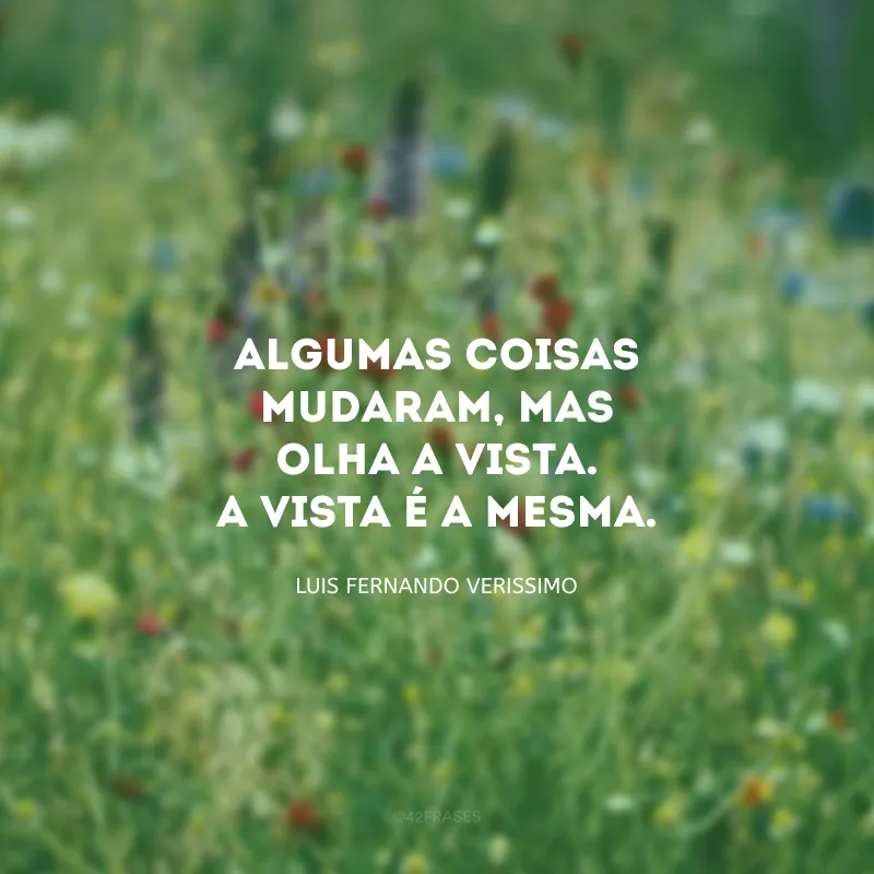 Algumas coisas mudaram, mas olha a vista. A vista é a mesma. 