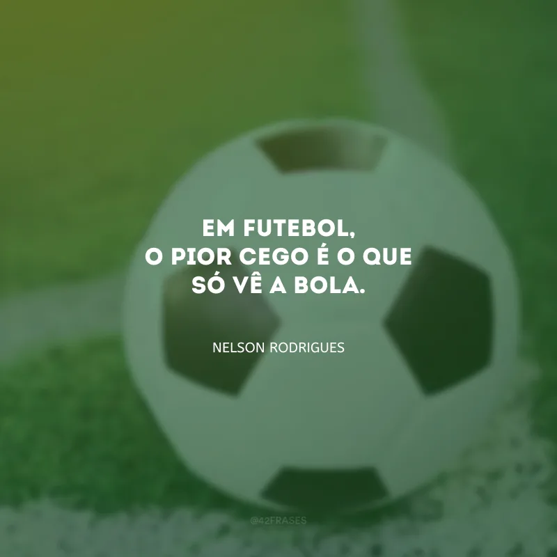 Em futebol, o pior cego é o que só vê a bola.
