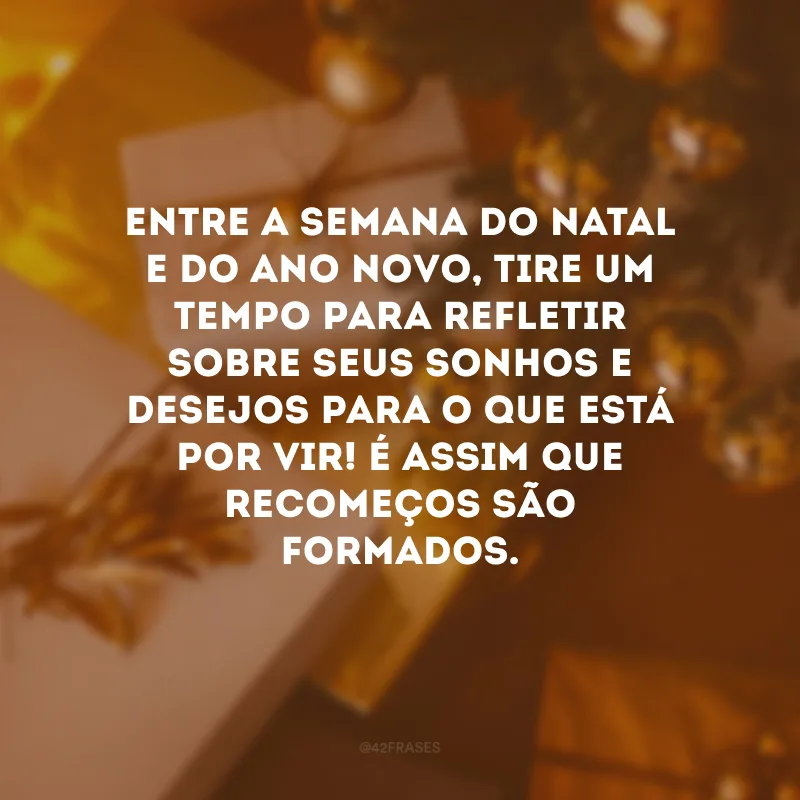 Entre a semana do Natal e do Ano Novo, tire um tempo para refletir sobre seus sonhos e desejos para o que está por vir! É assim que recomeços são formados.