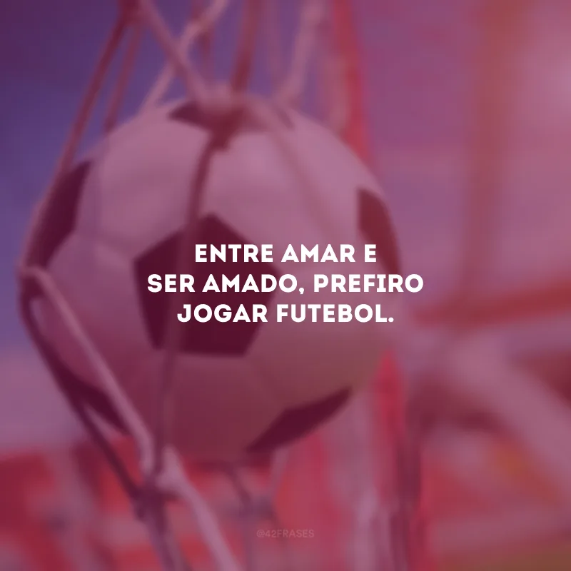 Entre amar e ser amado, prefiro jogar futebol.