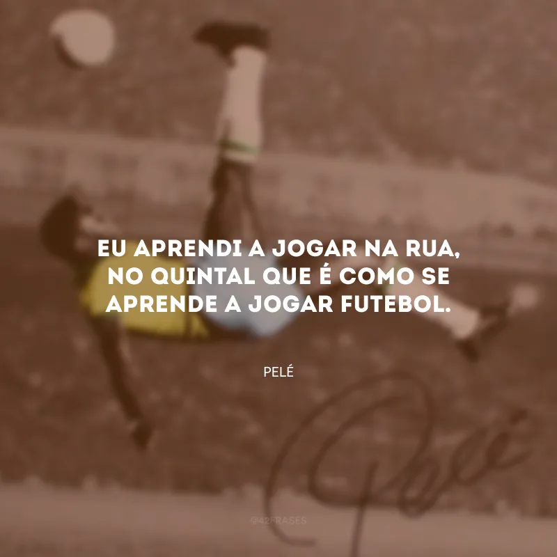 Eu aprendi a jogar na rua, no quintal que é como se aprende a jogar futebol.