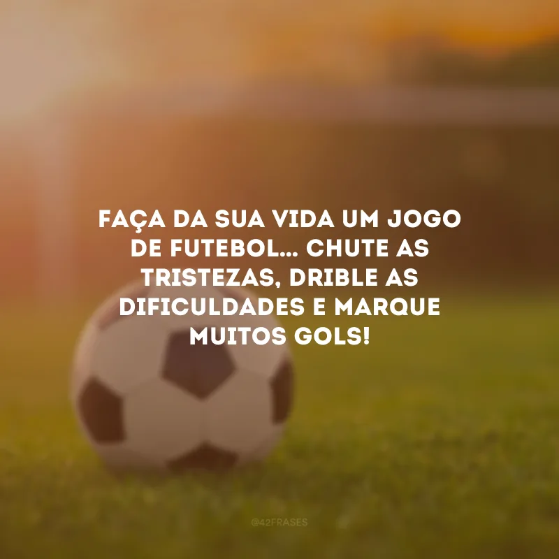 Faça da sua vida um jogo de futebol… Chute as tristezas, drible as dificuldades e marque muitos gols!