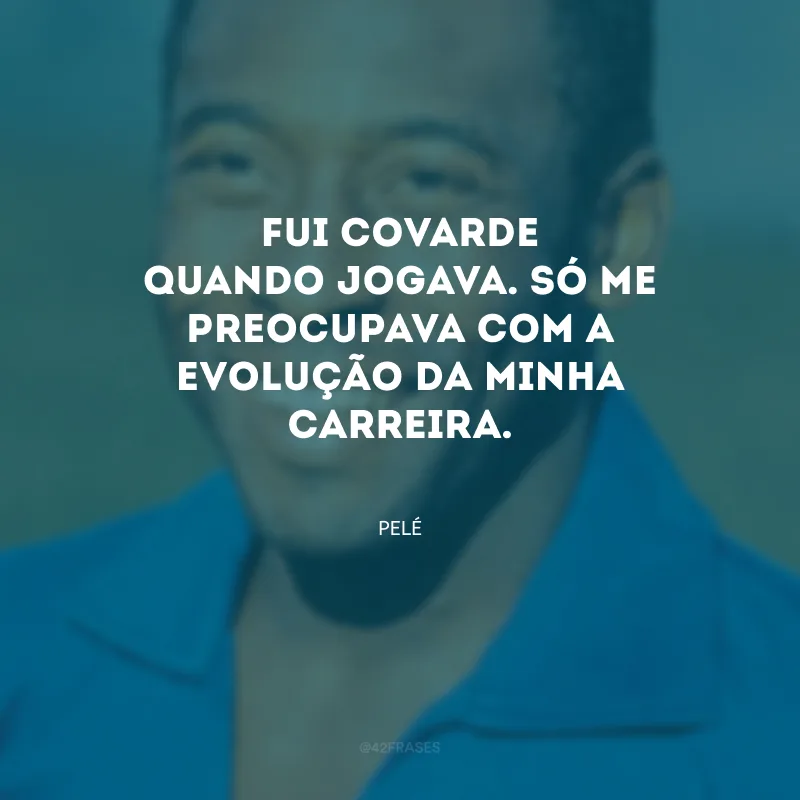 Fui covarde quando jogava. Só me preocupava com a evolução da minha carreira.