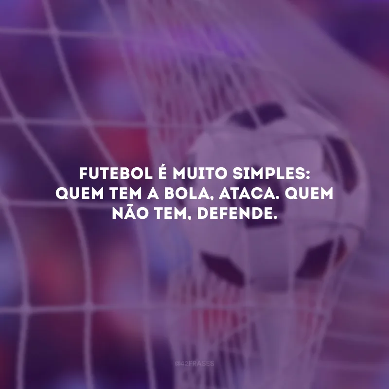 Futebol é muito simples: quem tem a bola, ataca. Quem não tem, defende.