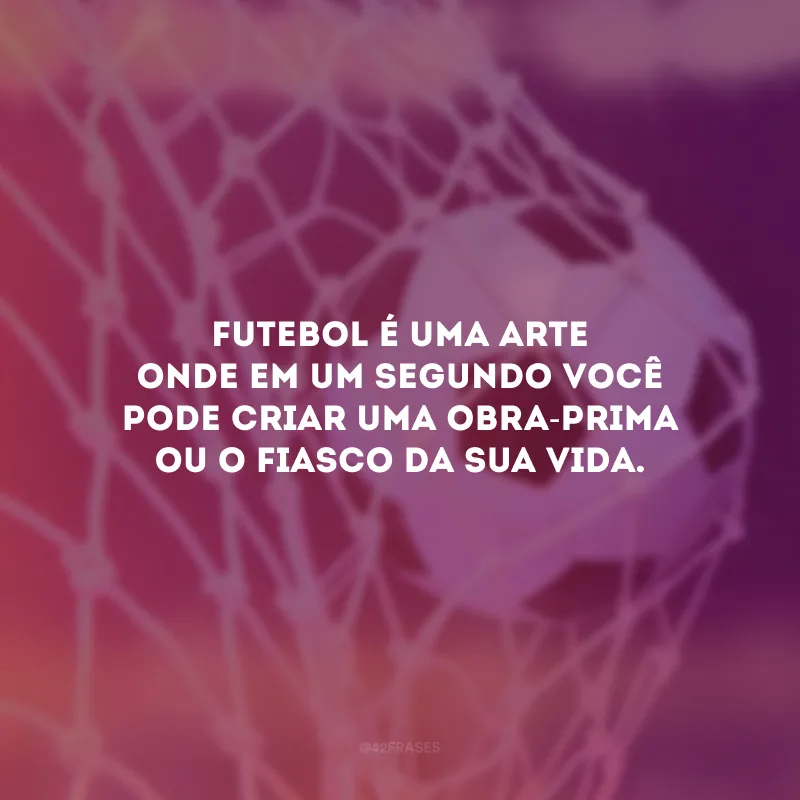 Futebol é uma arte onde em um segundo você pode criar uma obra-prima ou o fiasco da sua vida. 