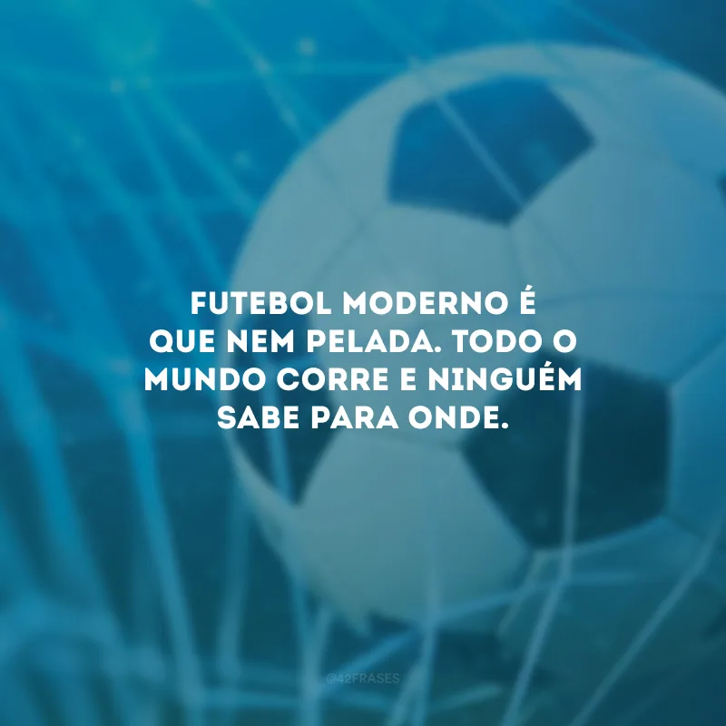 Futebol moderno é que nem pelada. Todo o mundo corre e ninguém sabe para onde. 