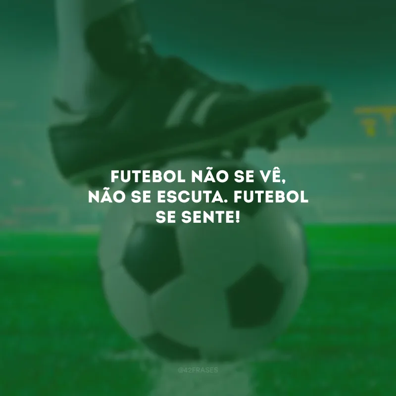 Futebol não se vê, não se escuta. Futebol se sente!