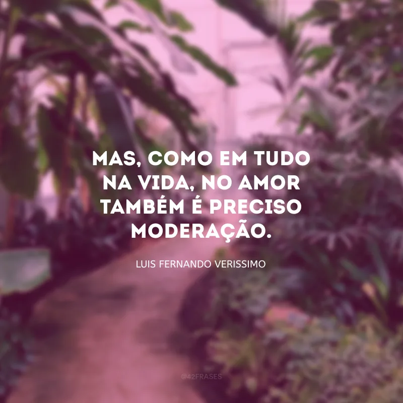 Mas, como em tudo na vida, no amor também é preciso moderação. 