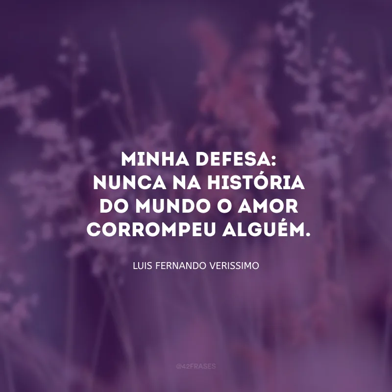 Minha defesa: nunca na história do mundo o amor corrompeu alguém. 