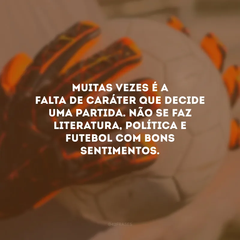 Muitas vezes é a falta de caráter que decide uma partida. Não se faz literatura, política e futebol com bons sentimentos. 