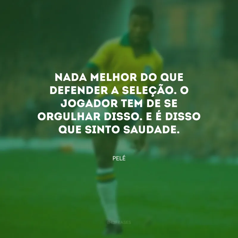Nada melhor do que defender a Seleção. O jogador tem de se orgulhar disso. E é disso que sinto saudade.