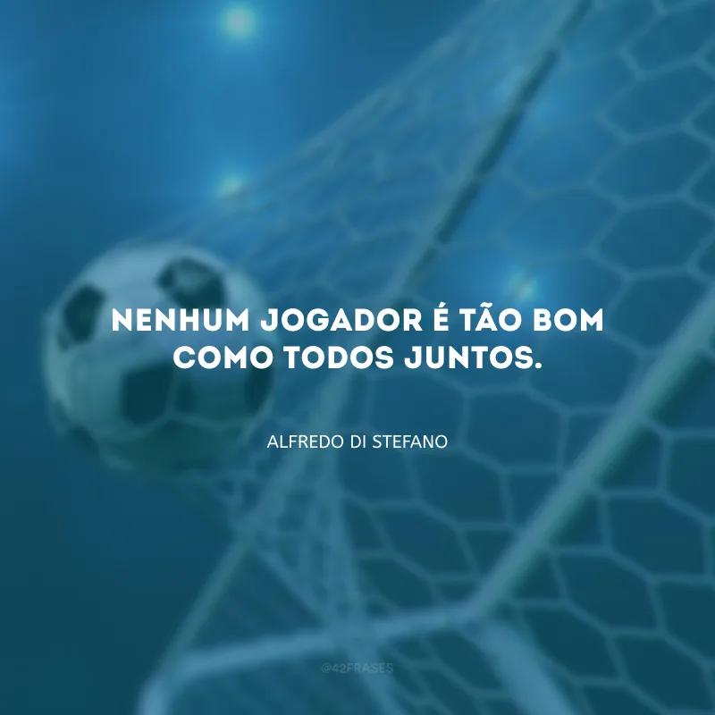 Nenhum jogador é tão bom como todos juntos.