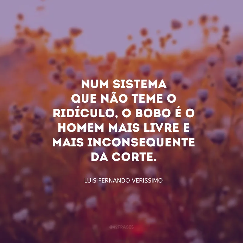 Num sistema que não teme o ridículo, o bobo é o homem mais livre e mais inconsequente da corte. 