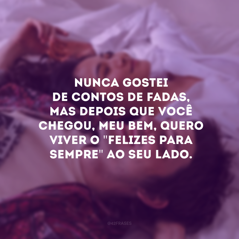 Nunca gostei de contos de fadas, mas depois que você chegou, meu bem, quero viver o \