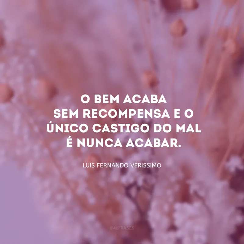 O bem acaba sem recompensa e o único castigo do mal é nunca acabar. 