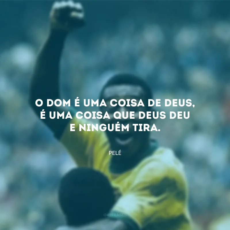 O dom é uma coisa de Deus, é uma coisa que Deus deu e ninguém tira. 