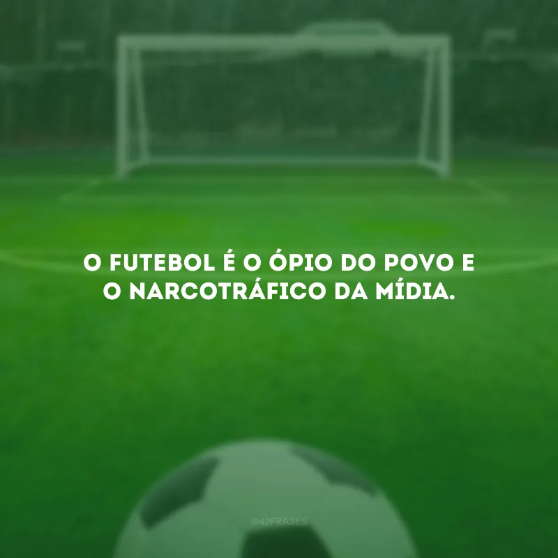 O futebol é o ópio do povo e o narcotráfico da mídia.