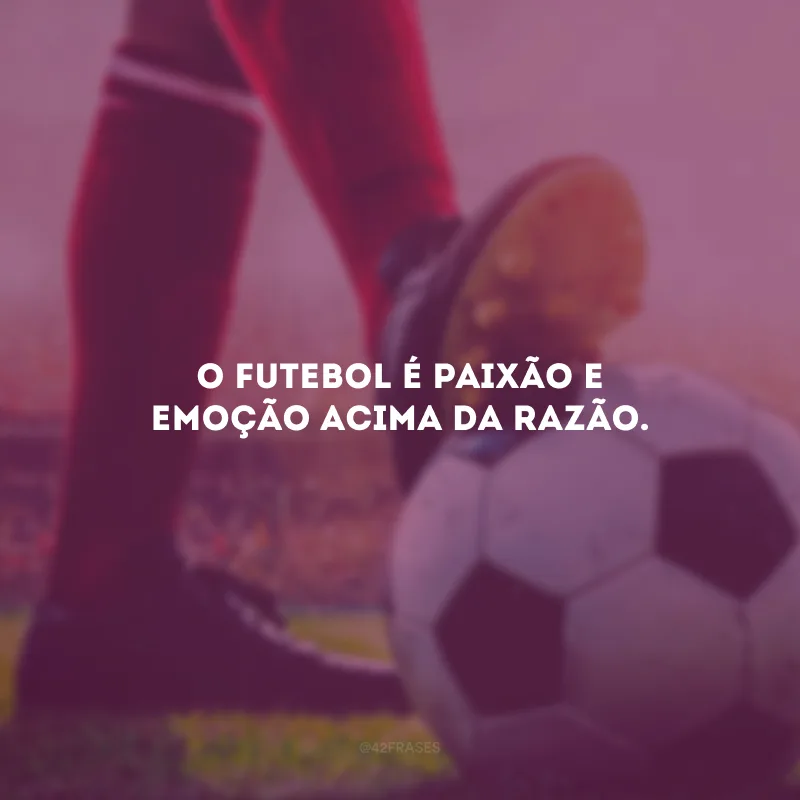 O futebol é paixão e emoção acima da razão.
