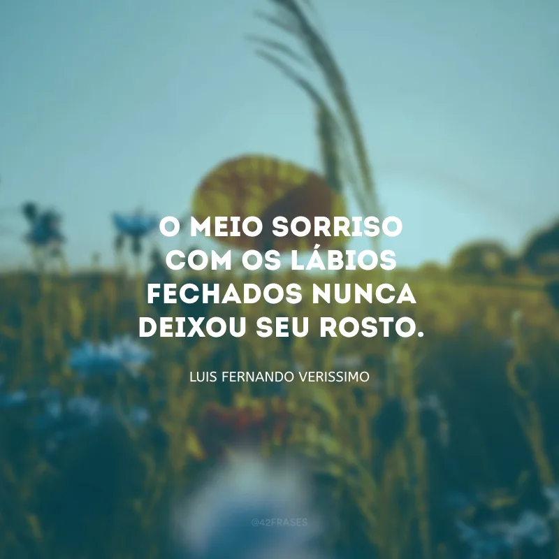 O meio sorriso com os lábios fechados nunca deixou seu rosto. 