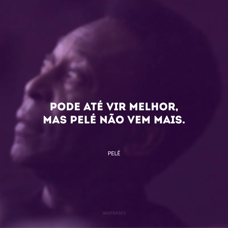 Pode até vir melhor, mas Pelé não vem mais.