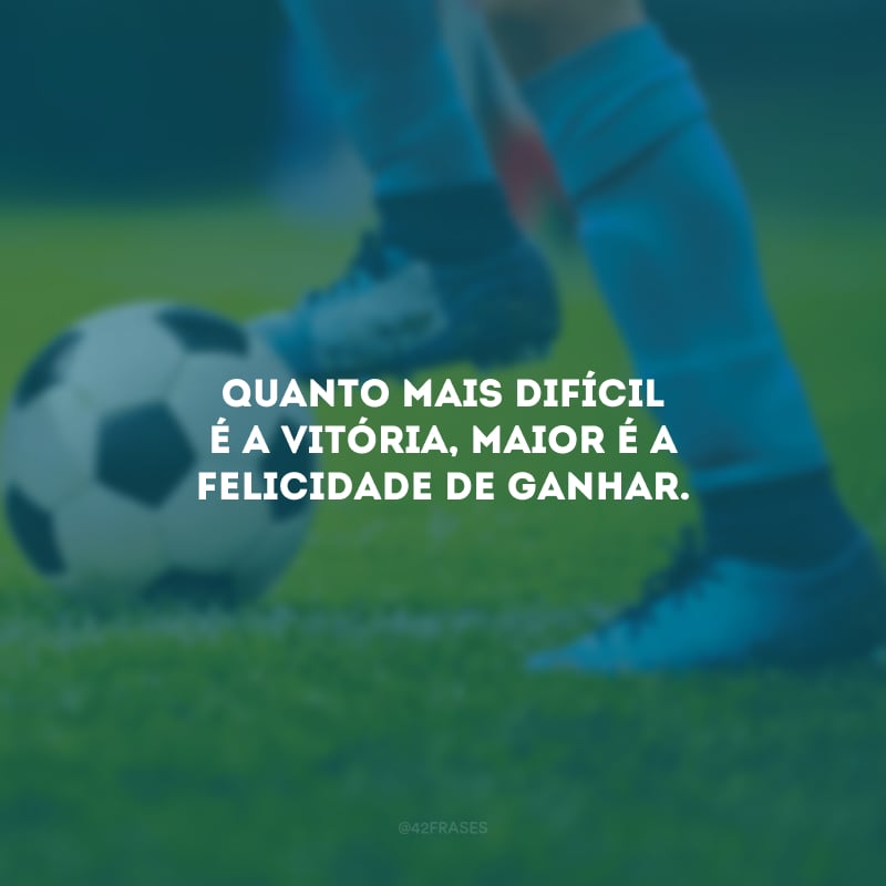 Quanto mais difícil é a vitória, maior é a felicidade de ganhar. 