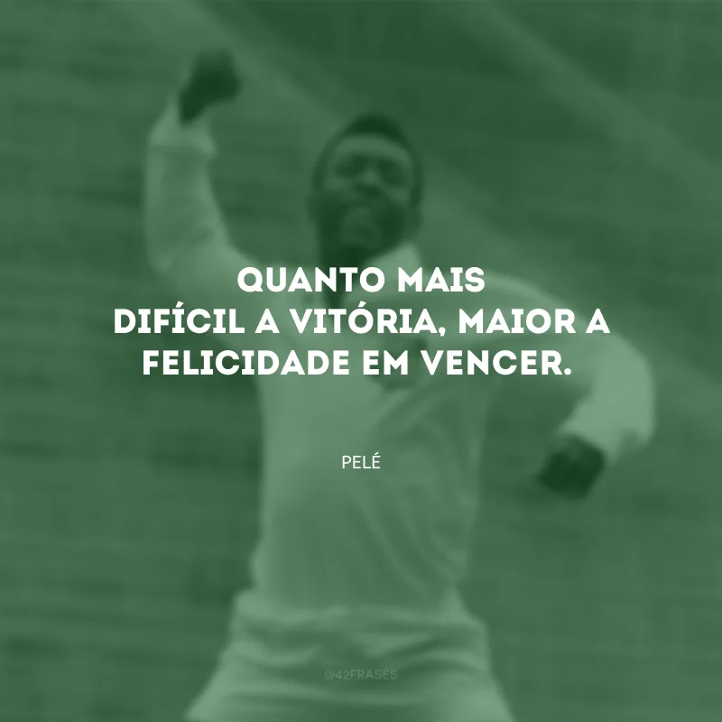 Quanto mais difícil a vitória, maior a felicidade em vencer.
