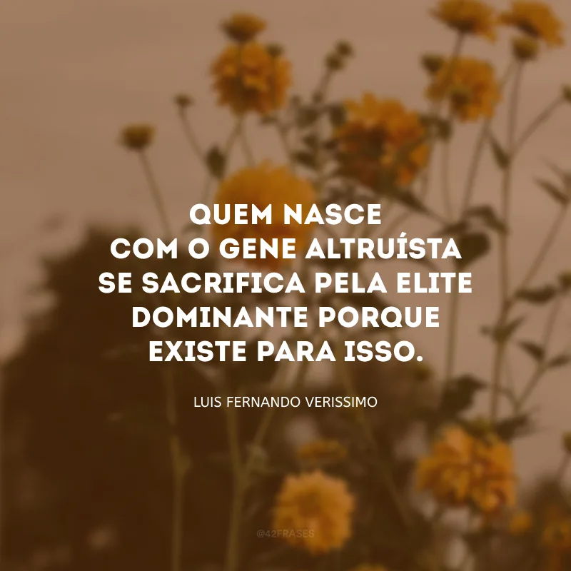 Quem nasce com o gene altruísta se sacrifica pela elite dominante porque existe para isso. 