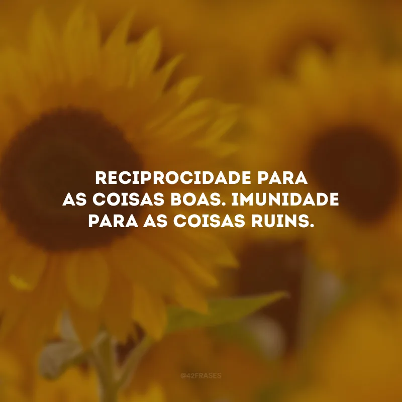 Reciprocidade para as coisas boas. Imunidade para as coisas ruins.