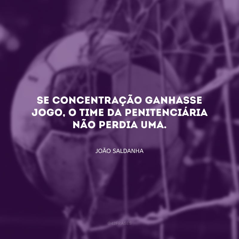 Se concentração ganhasse jogo, o time da penitenciária não perdia uma. 