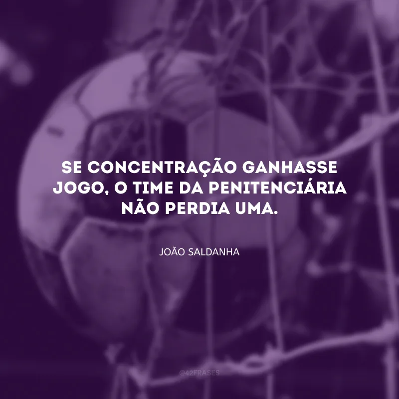Se concentração ganhasse jogo, o time da penitenciária não perdia uma. 