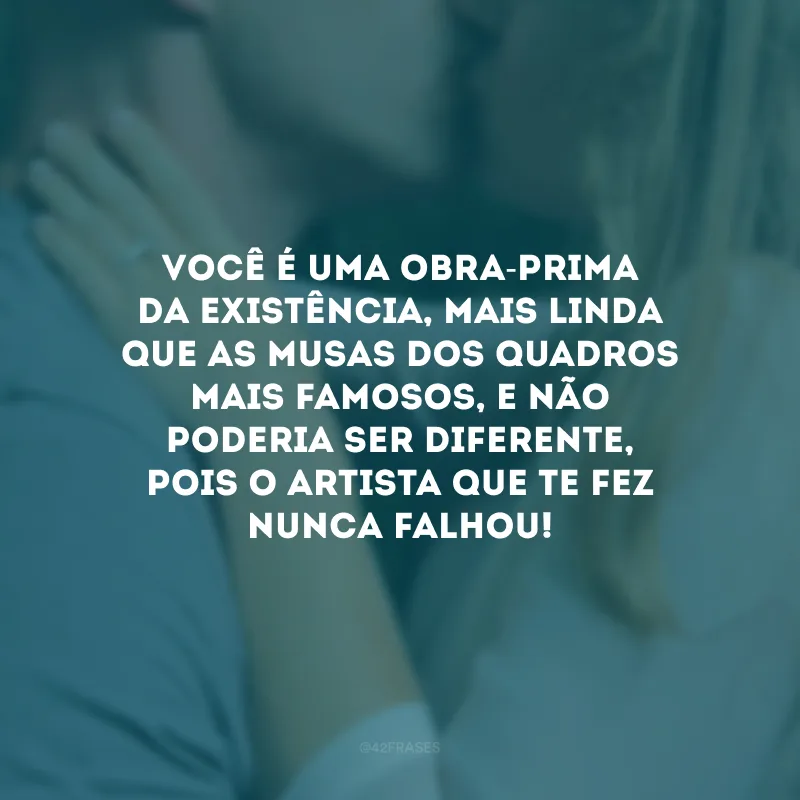 Você é uma obra-prima da existência, mais linda que as musas dos quadros mais famosos, e não poderia ser diferente, pois o artista que te fez nunca falhou!