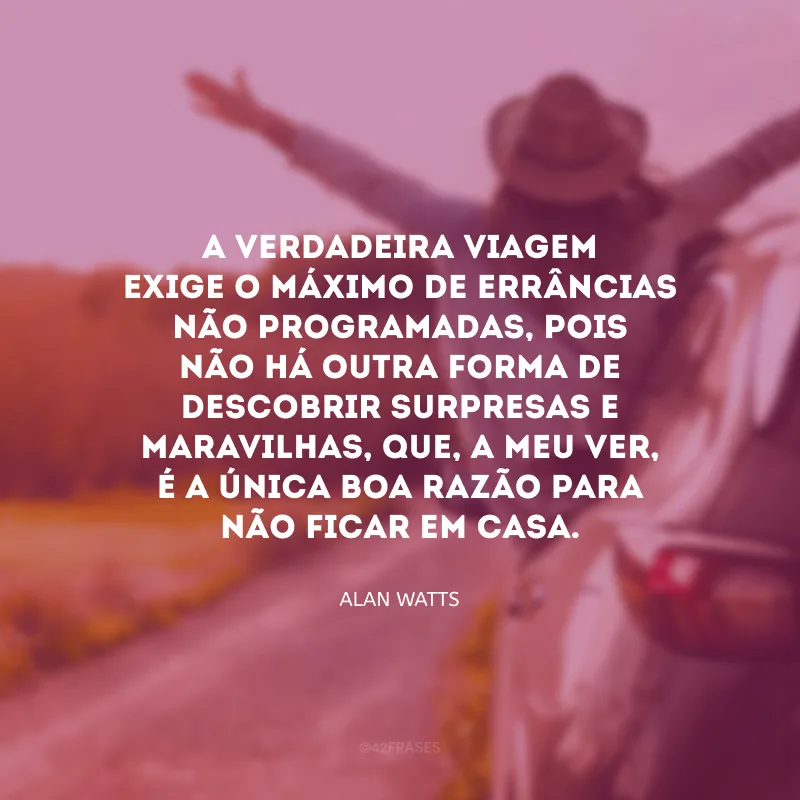 A verdadeira viagem exige o máximo de errâncias não programadas, pois não há outra forma de descobrir surpresas e maravilhas, que, a meu ver, é a única boa razão para não ficar em casa. 