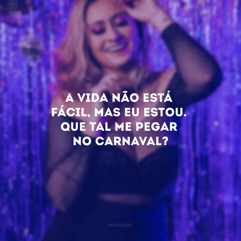 A vida não está fácil, mas eu estou. Que tal me pegar no Carnaval?