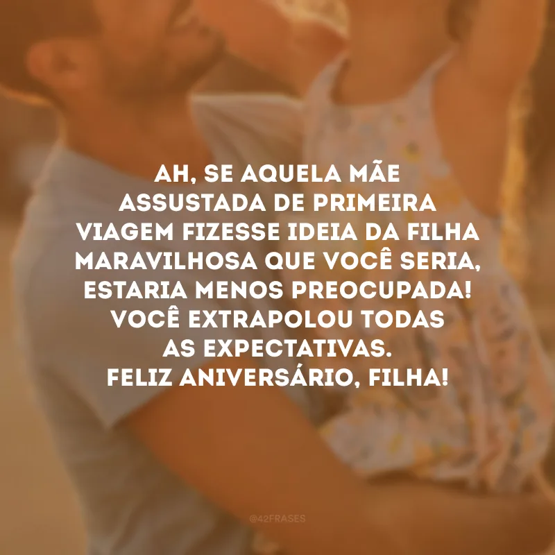 Ah, se aquela mãe assustada de primeira viagem fizesse ideia da filha maravilhosa que você seria, estaria menos preocupada! Você extrapolou todas as expectativas. Feliz aniversário, filha!
