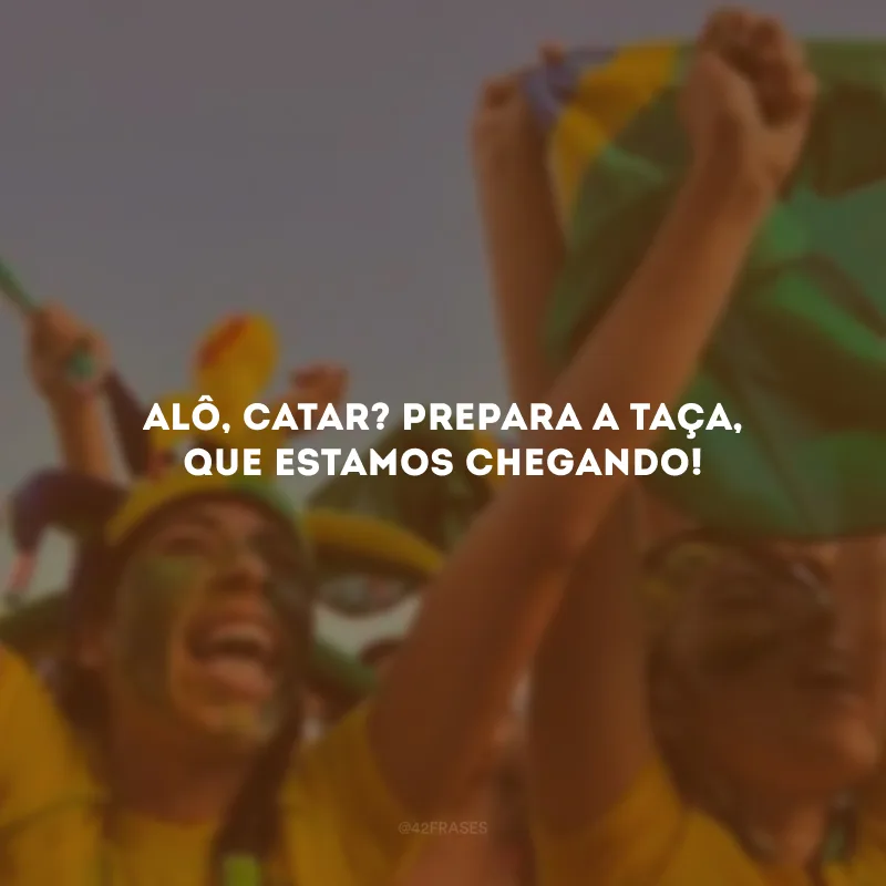 Alô, Catar? Prepara a taça, que estamos chegando!


