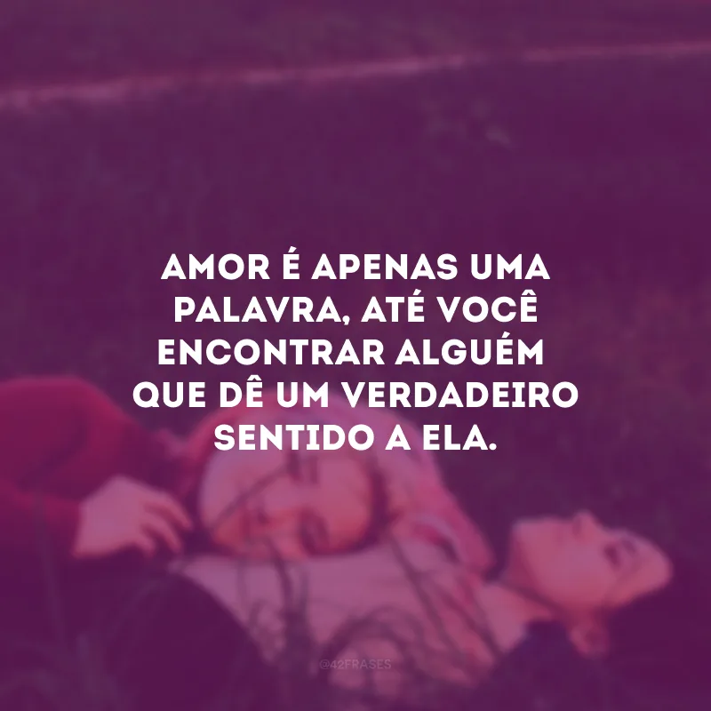 Amor é apenas uma palavra, até você encontrar alguém que dê um verdadeiro sentido a ela.