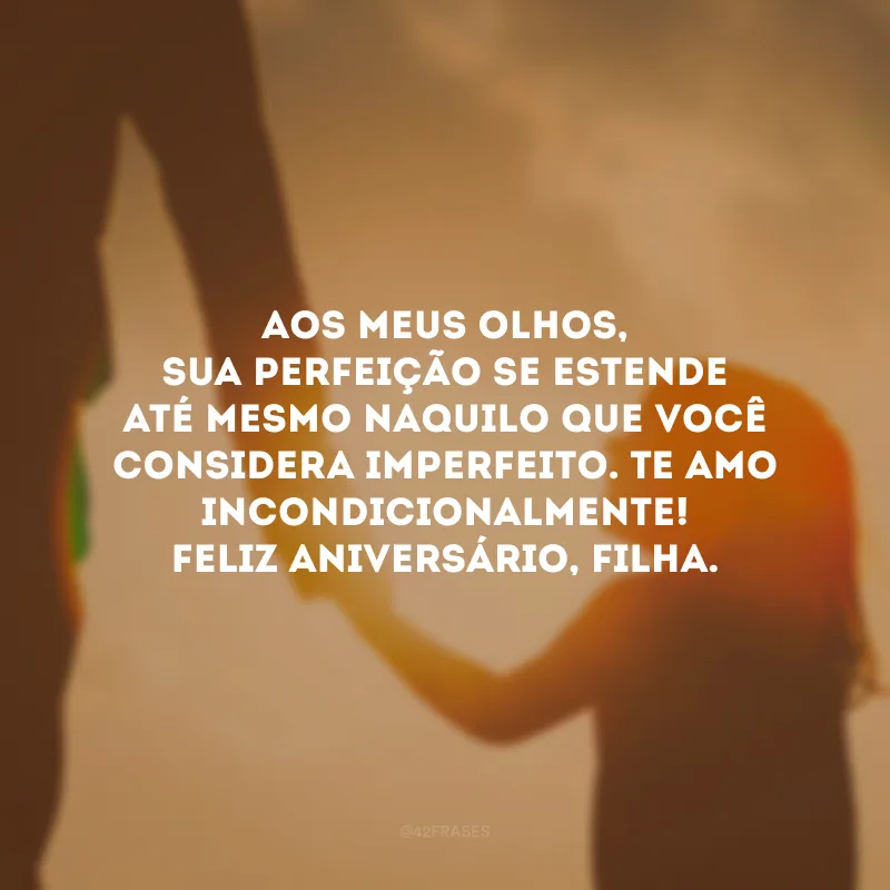 Aos meus olhos, sua perfeição se estende até mesmo naquilo que você considera imperfeito. Te amo incondicionalmente! Feliz aniversário, filha.