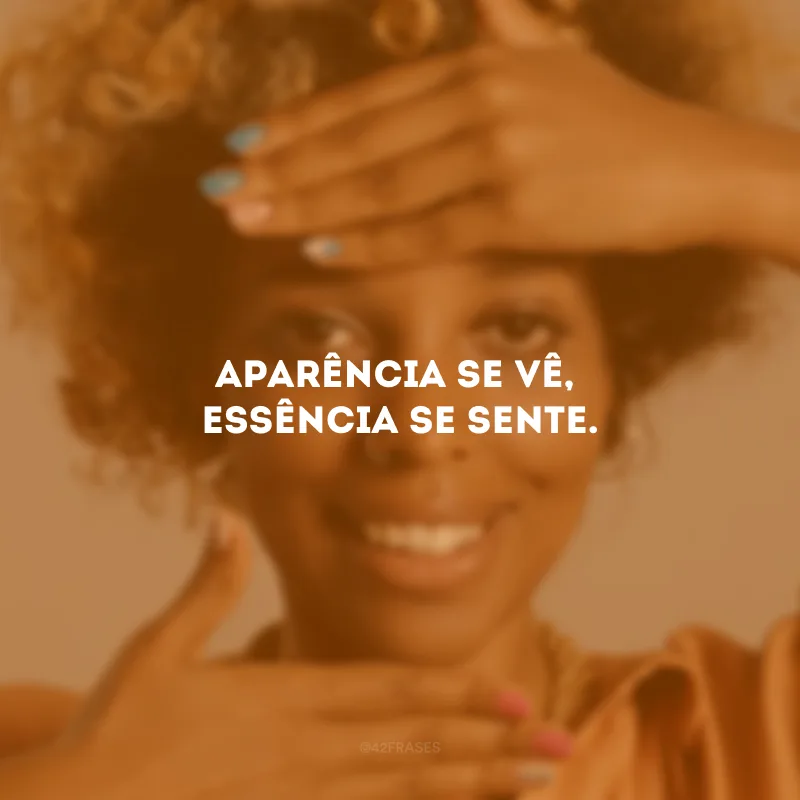 Aparência se vê, essência se sente.
