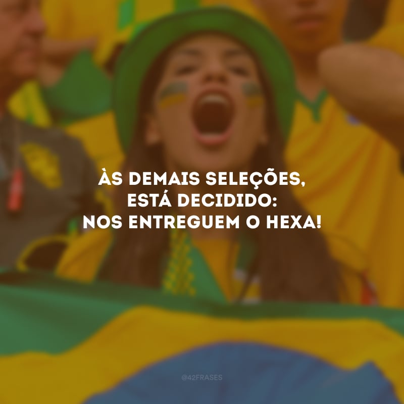 Às demais Seleções, está decidido: nos entreguem o Hexa!
