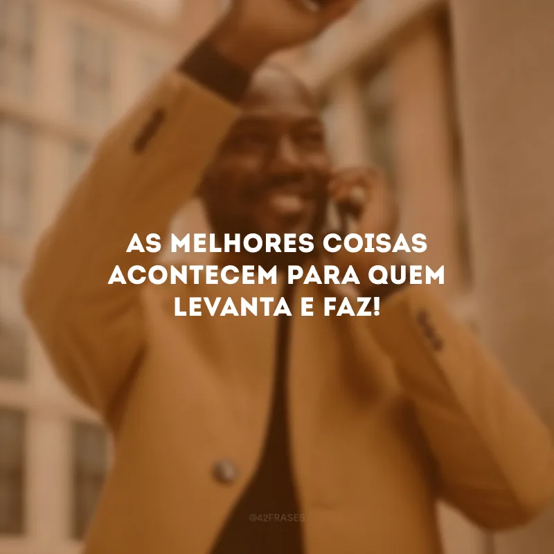 As melhores coisas acontecem para quem levanta e faz!