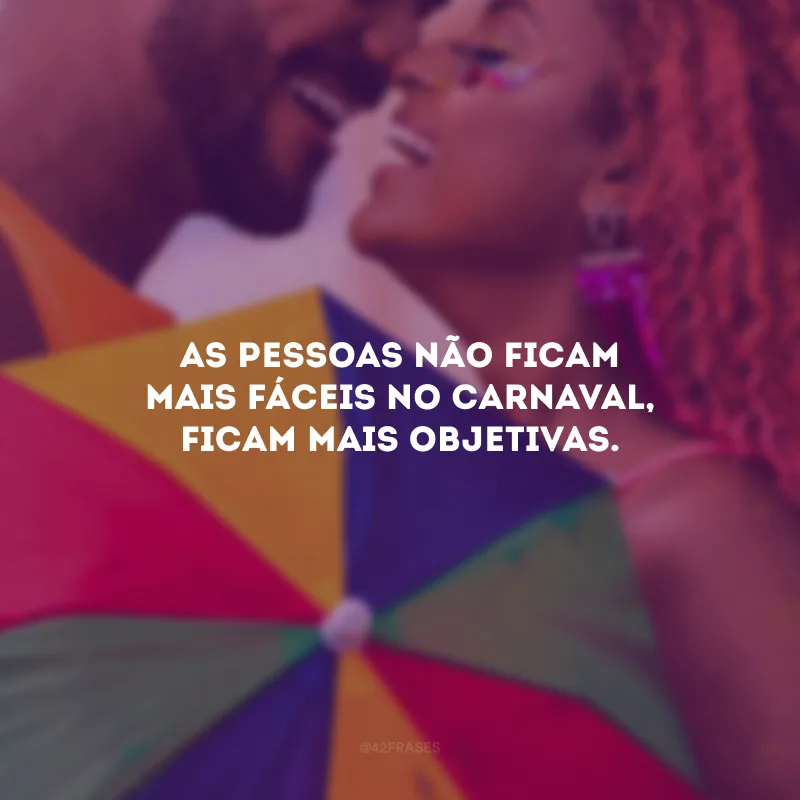 As pessoas não ficam mais fáceis no Carnaval, ficam mais objetivas.