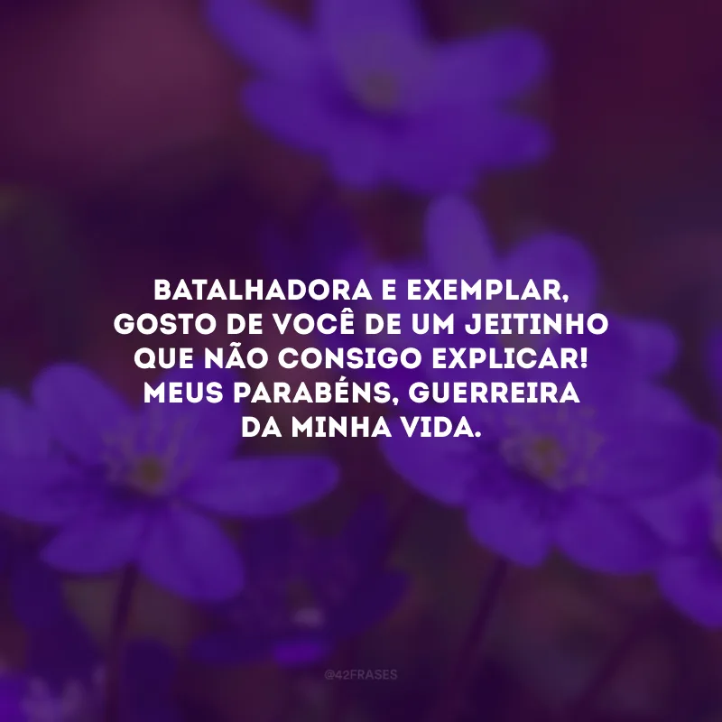 Batalhadora e exemplar, gosto de você de um jeitinho que não consigo explicar! Meus parabéns, guerreira da minha vida.