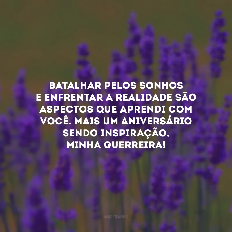 Batalhar pelos sonhos e enfrentar a realidade são aspectos que aprendi com você. Mais um aniversário sendo inspiração, minha guerreira!