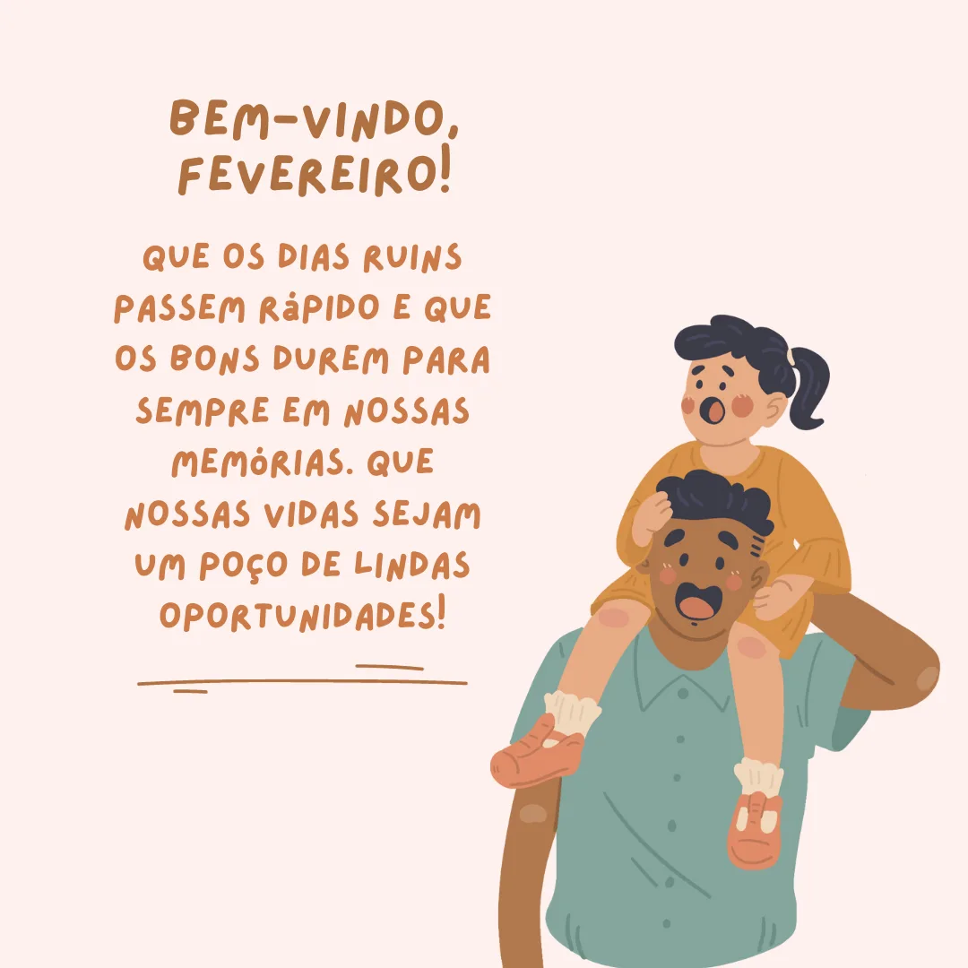 Bem-vindo, fevereiro! Que os dias ruins passem rápido e que os bons durem para sempre em nossas memórias. Que nossas vidas sejam um poço de lindas oportunidades!