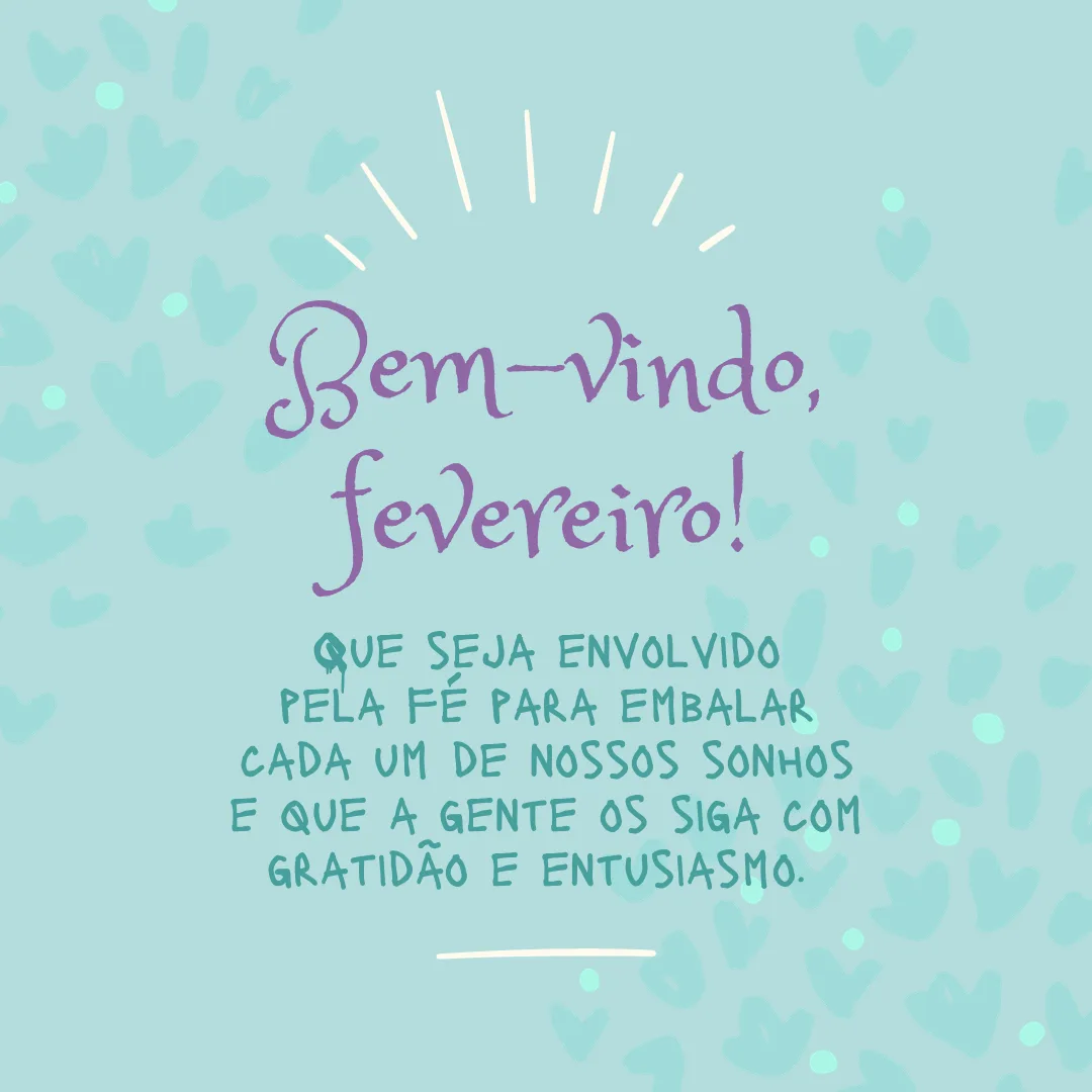 Bem-vindo, fevereiro! Que seja envolvido pela fé para embalar cada um de nossos sonhos e que a gente os siga com gratidão e entusiasmo. 