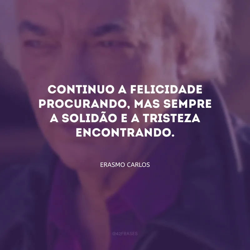 Continuo a felicidade procurando, mas sempre a solidão e a tristeza encontrando.