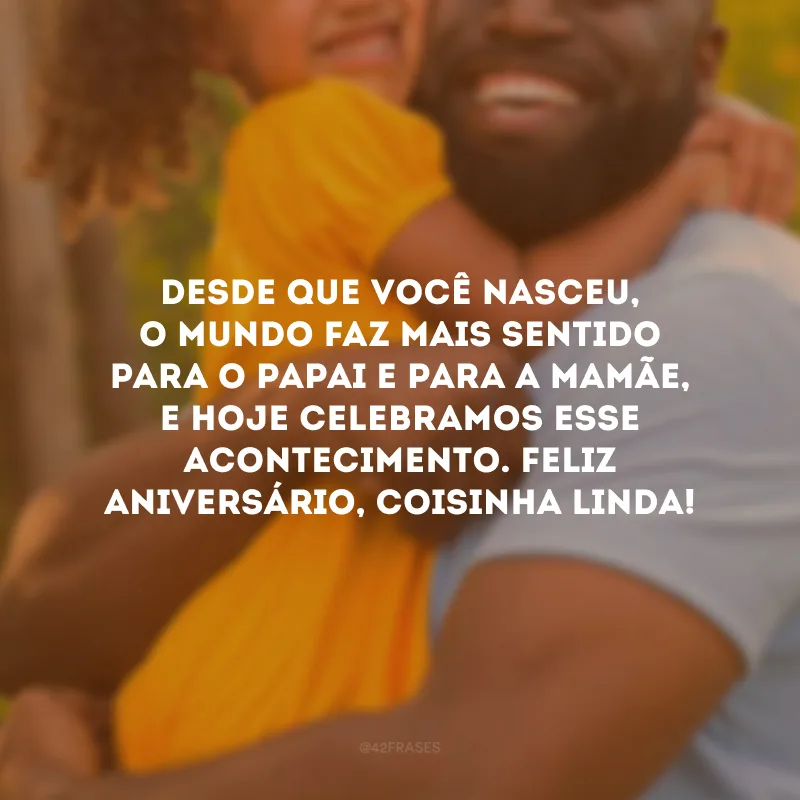Desde que você nasceu, o mundo faz mais sentido para o papai e para a mamãe, e hoje celebramos esse acontecimento. Feliz aniversário, coisinha linda!
